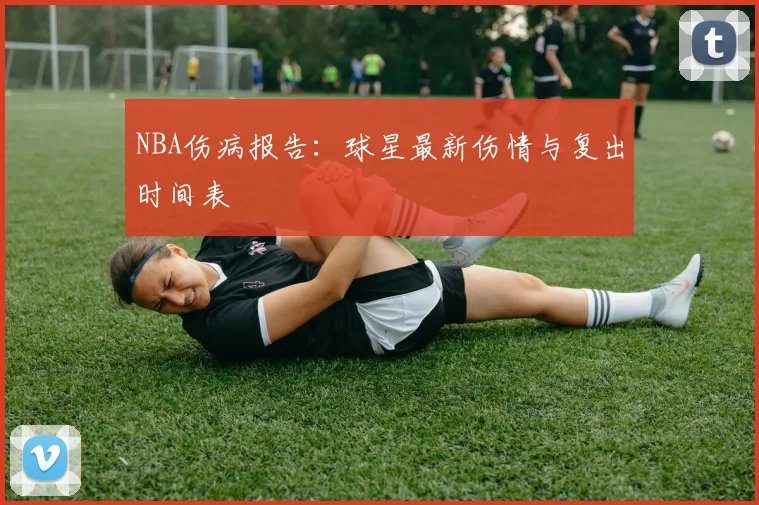 NBA伤病报告：球星最新伤情与复出时间表