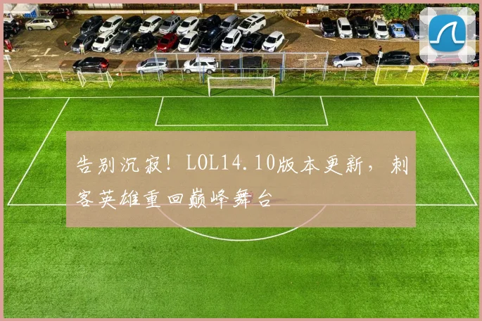 告别沉寂！LOL14.10版本更新，刺客英雄重回巅峰舞台