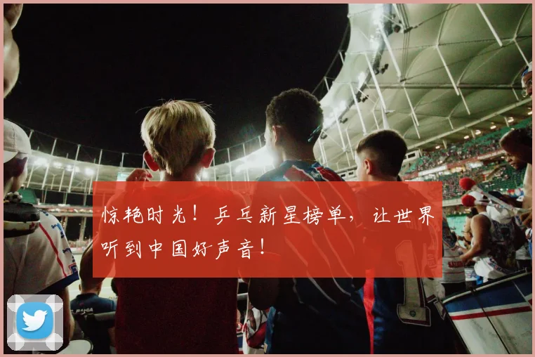 惊艳时光！乒乓新星榜单，让世界听到中国好声音！