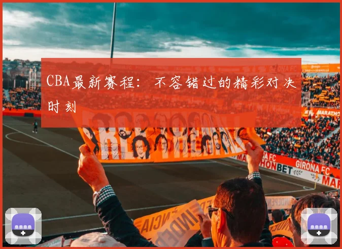 CBA最新赛程：不容错过的精彩对决时刻