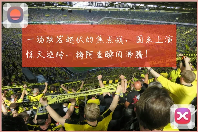一场跌宕起伏的焦点战，国米上演惊天逆转，梅阿查瞬间沸腾！