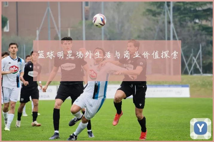 篮球明星场外生活与商业价值探索
