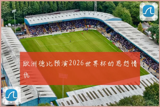 欧洲德比预演2026世界杯的恩怨情仇