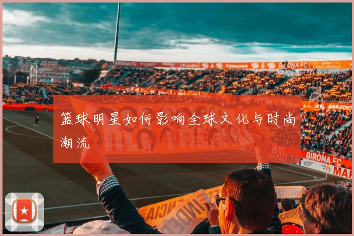 篮球明星如何影响全球文化与时尚潮流