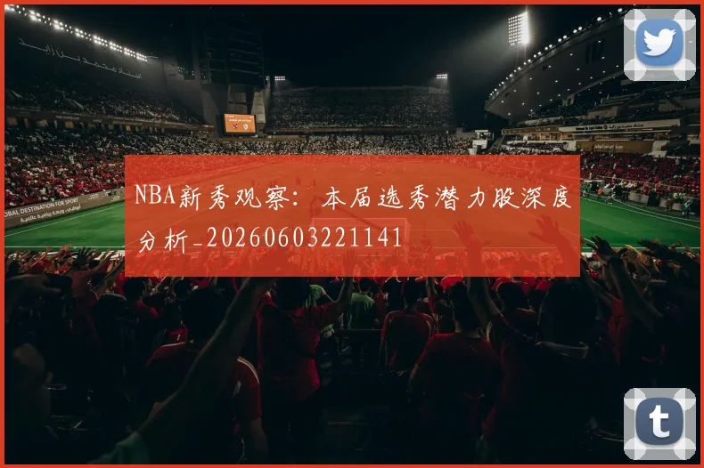 NBA新秀观察:本届选秀潜力股深度分析_20260603221141