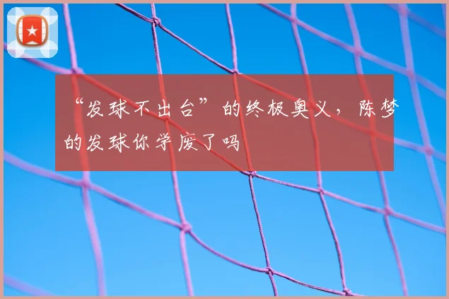 “发球不出台”的终极奥义,陈梦的发球你学废了吗