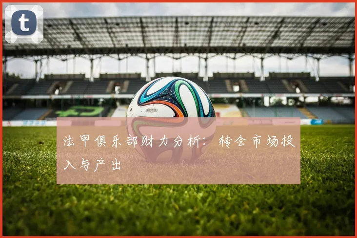 法甲俱乐部财力分析：转会市场投入与产出