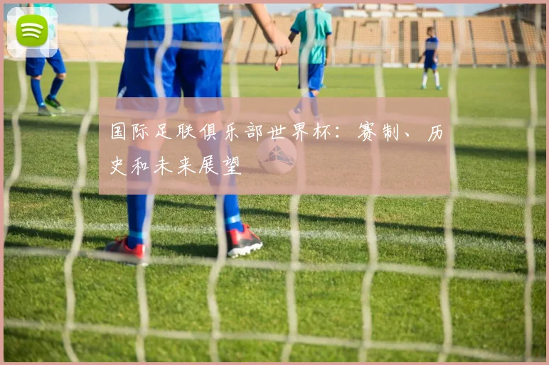 国际足联俱乐部世界杯:赛制、历史和未来展望