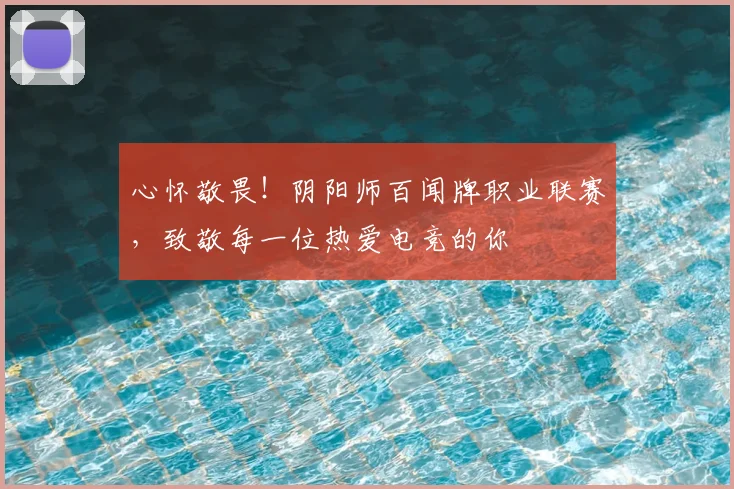 心怀敬畏!阴阳师百闻牌职业联赛,致敬每一位热爱电竞的你