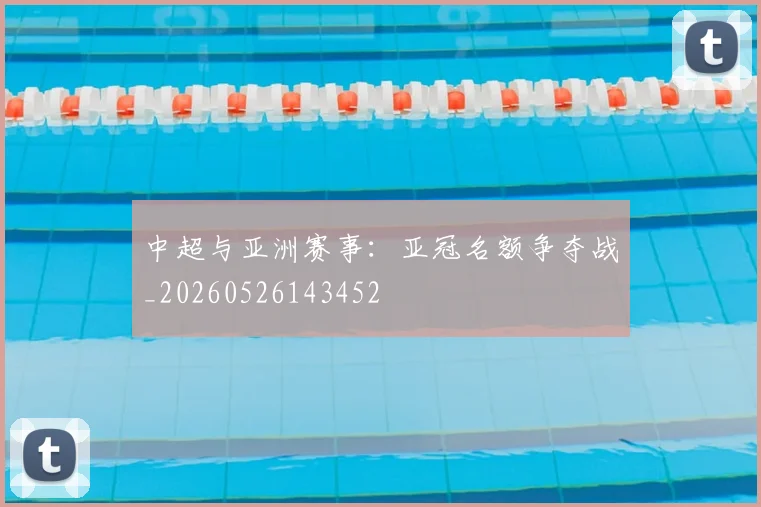 中超与亚洲赛事：亚冠名额争夺战_20260526143452