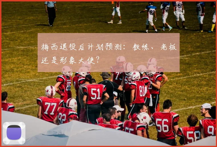 梅西退役后计划预测：教练、老板还是形象大使？