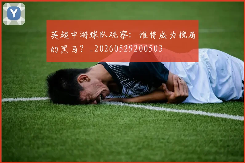 英超中游球队观察:谁将成为搅局的黑马?_20260529200503