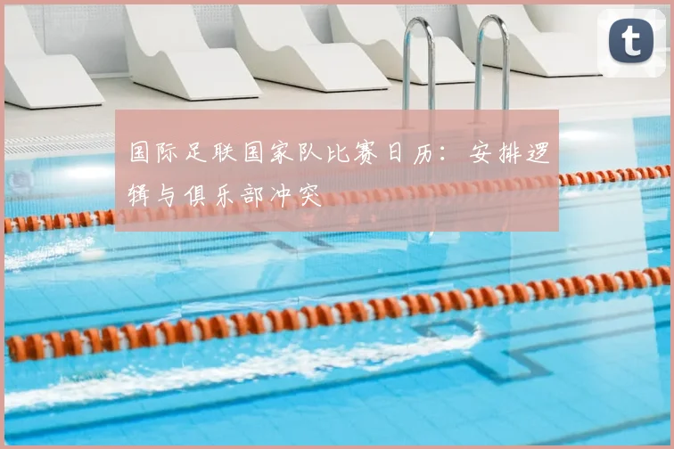 国际足联国家队比赛日历：安排逻辑与俱乐部冲突