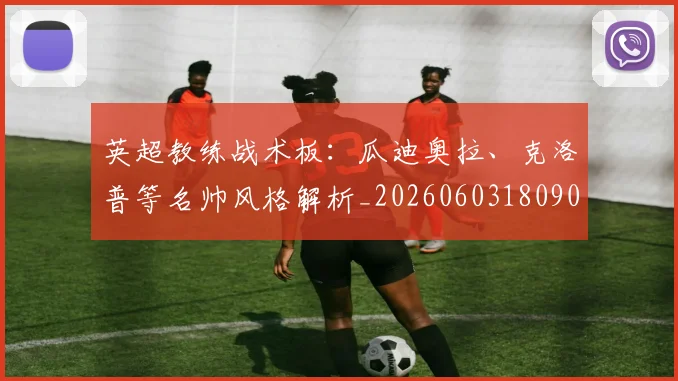 英超教练战术板：瓜迪奥拉、克洛普等名帅风格解析_20260603180906