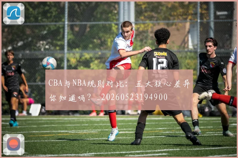 CBA与NBA规则对比：五大核心差异你知道吗？_20260523194900