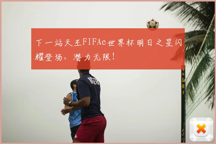 下一站天王FIFAe世界杯明日之星闪耀登场,潜力无限!