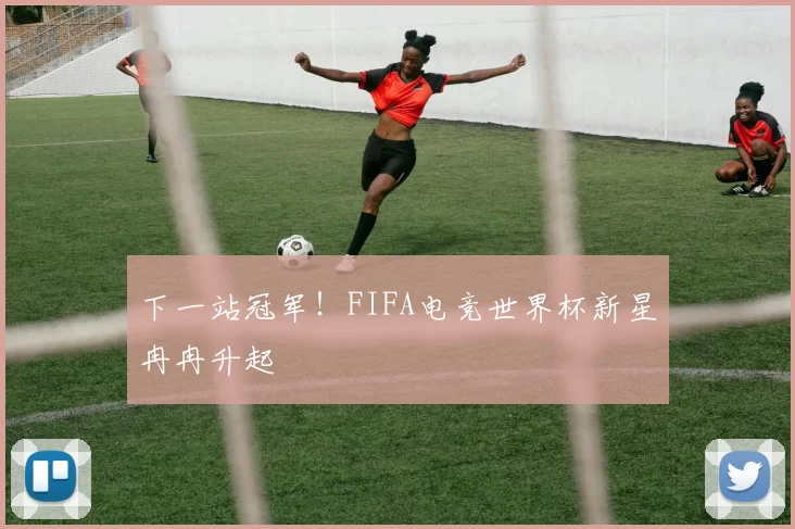下一站冠军！FIFA电竞世界杯新星冉冉升起
