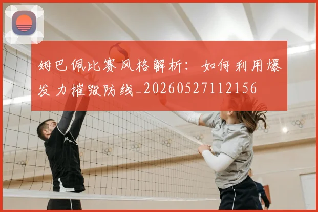 姆巴佩比赛风格解析:如何利用爆发力摧毁防线_20260527112156
