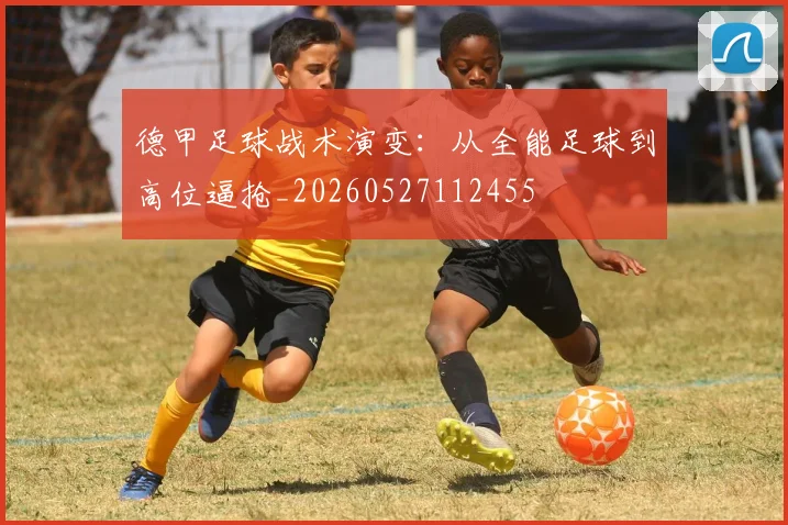 德甲足球战术演变：从全能足球到高位逼抢_20260527112455