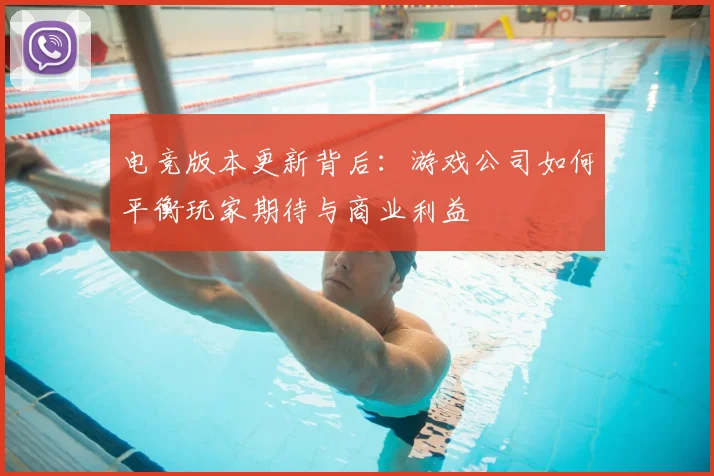 电竞版本更新背后:游戏公司如何平衡玩家期待与商业利益
