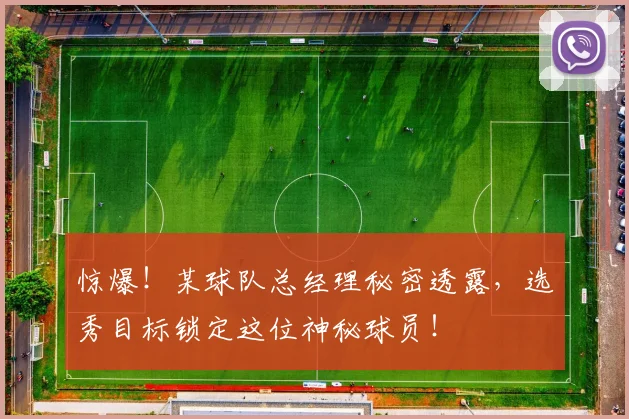 惊爆!某球队总经理秘密透露,选秀目标锁定这位神秘球员!