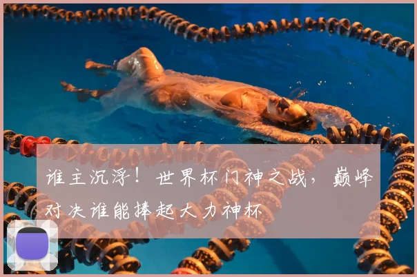 谁主沉浮！世界杯门神之战，巅峰对决谁能捧起大力神杯