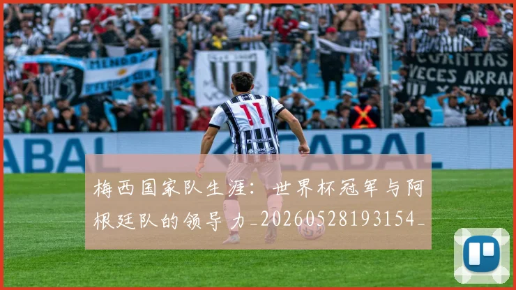 梅西国家队生涯：世界杯冠军与阿根廷队的领导力_20260528193154_20260609221656