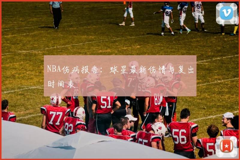 NBA伤病报告：球星最新伤情与复出时间表