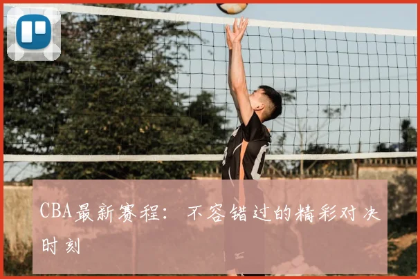CBA最新赛程:不容错过的精彩对决时刻