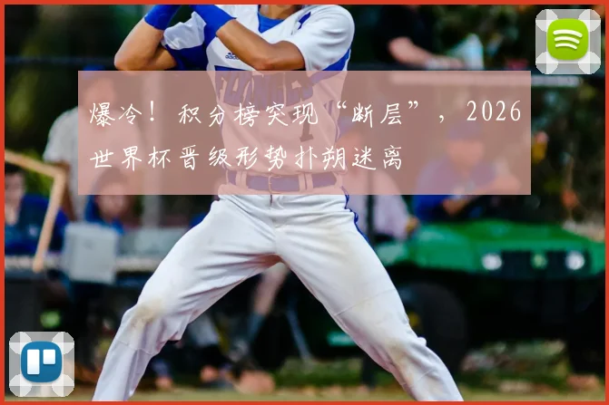 爆冷！积分榜突现“断层”，2026世界杯晋级形势扑朔迷离