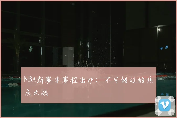 NBA新赛季赛程出炉：不可错过的焦点大战