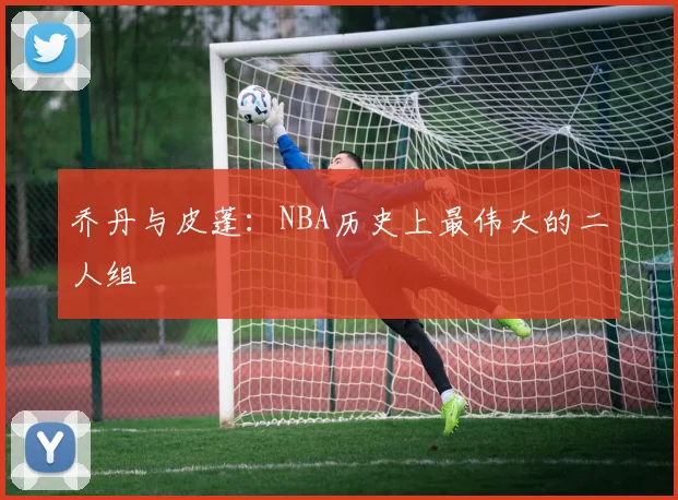 乔丹与皮蓬：NBA历史上最伟大的二人组
