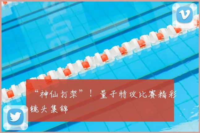 “神仙打架”!量子特攻比赛精彩镜头集锦