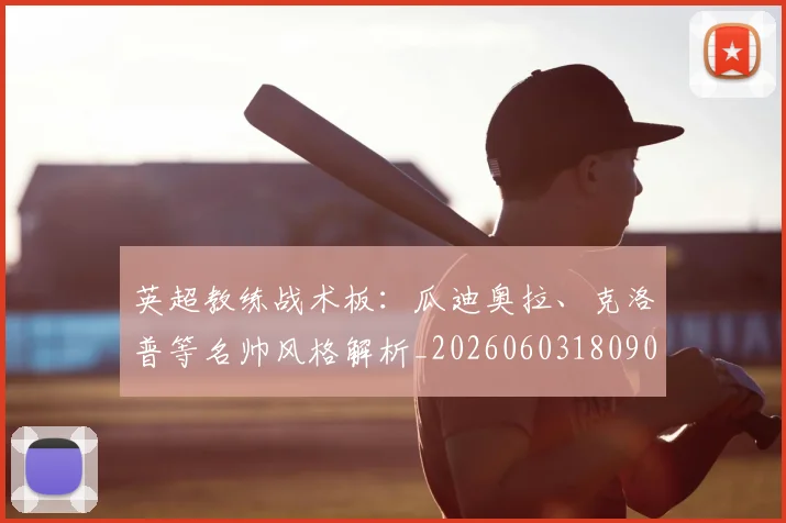 英超教练战术板：瓜迪奥拉、克洛普等名帅风格解析_20260603180906