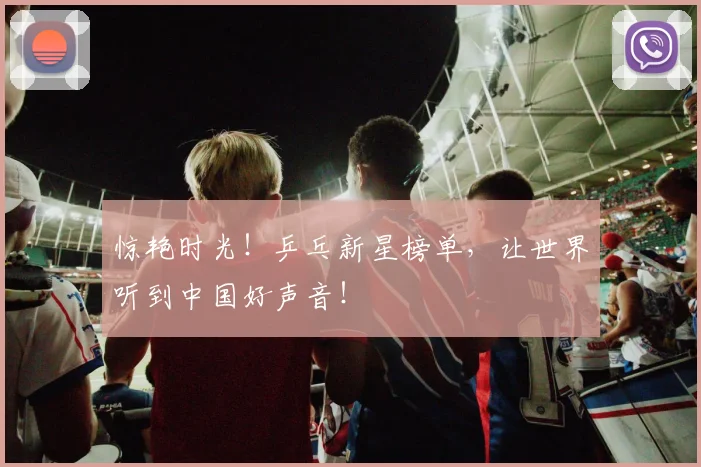惊艳时光!乒乓新星榜单,让世界听到中国好声音!