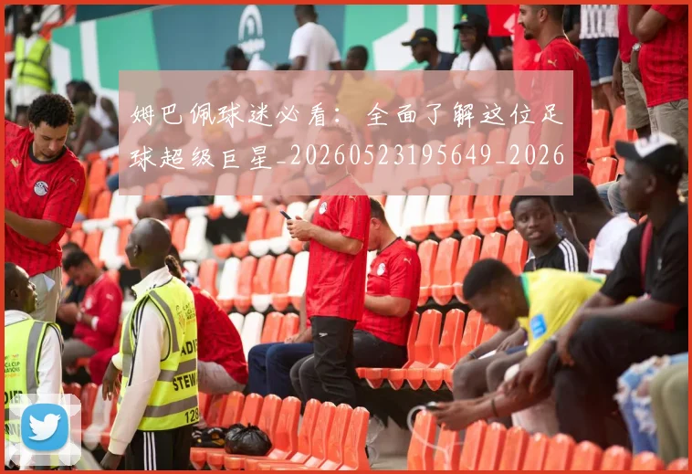 姆巴佩球迷必看：全面了解这位足球超级巨星_20260523195649_20260609132821