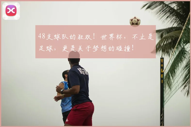 48支球队的狂欢!世界杯,不止是足球,更是关于梦想的碰撞!