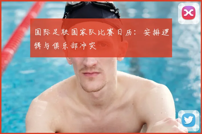 国际足联国家队比赛日历:安排逻辑与俱乐部冲突
