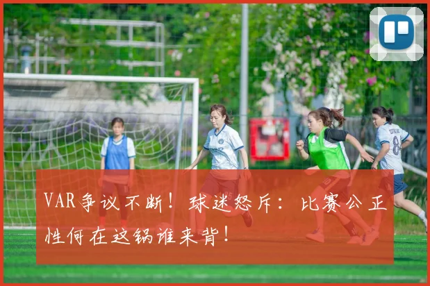 VAR争议不断！球迷怒斥：比赛公正性何在这锅谁来背！