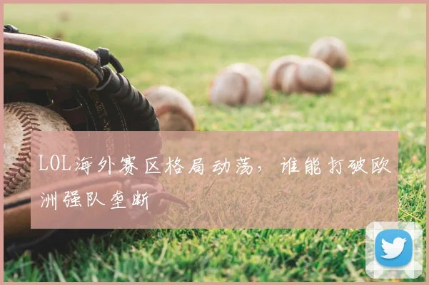LOL海外赛区格局动荡,谁能打破欧洲强队垄断