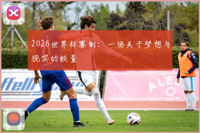 2026世界杯赛制：一场关于梦想与现实的较量