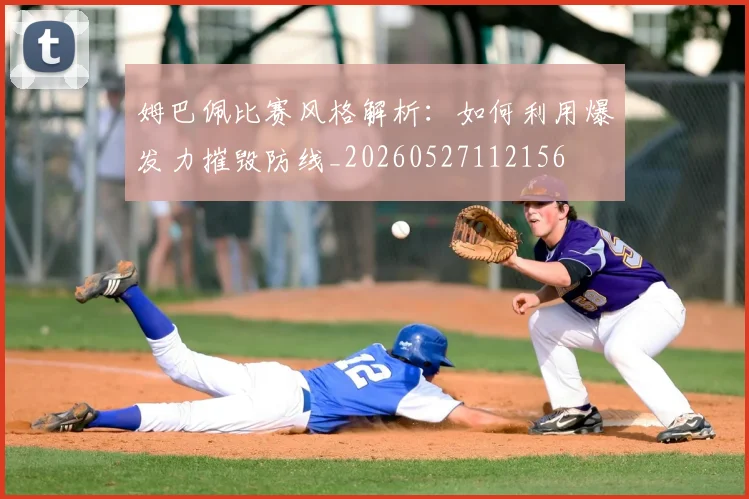 姆巴佩比赛风格解析：如何利用爆发力摧毁防线_20260527112156