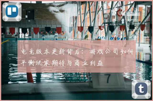 电竞版本更新背后：游戏公司如何平衡玩家期待与商业利益
